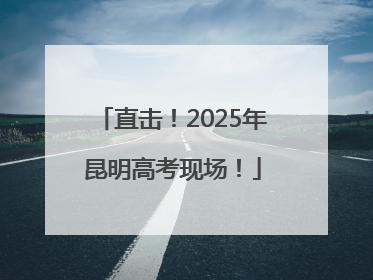 直击！2025年昆明高考现场！